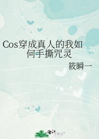 cos穿成真人的我如何手撕咒灵全文免费阅读