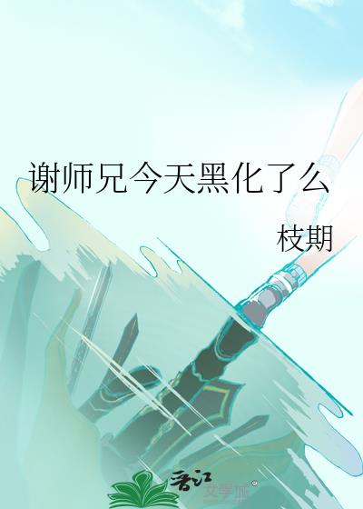 谢师兄今天黑化了么枝期