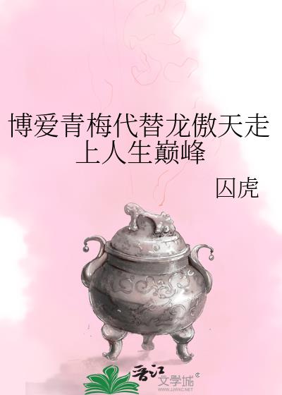 博爱青梅代替龙傲天走上人生巅峰 囚虎 小说