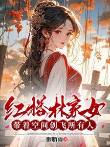 红楼林家女:带着空间创飞所有人的小说