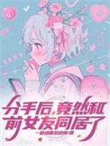 分手后竟然和前女友同居了小说免费完整版