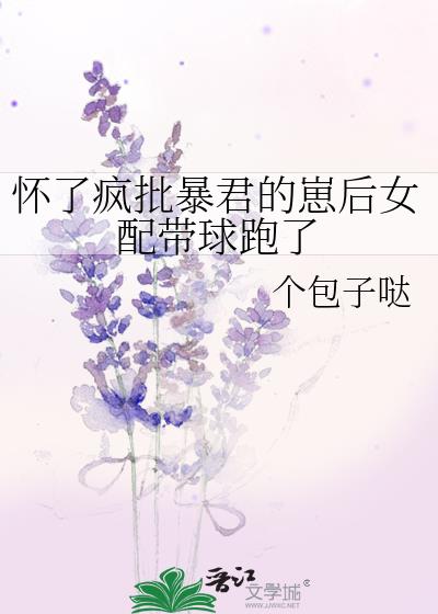 怀了疯批暴君的崽后女配带球跑了全文免费