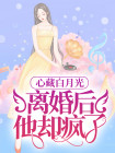 心藏白月光，离婚后，他却疯了